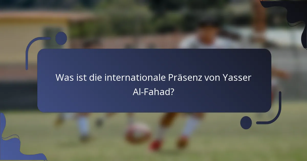 Was ist die internationale Präsenz von Yasser Al-Fahad?