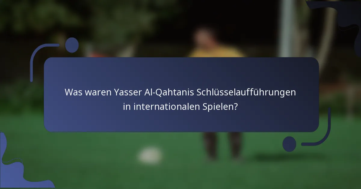 Was waren Yasser Al-Qahtanis Schlüsselaufführungen in internationalen Spielen?