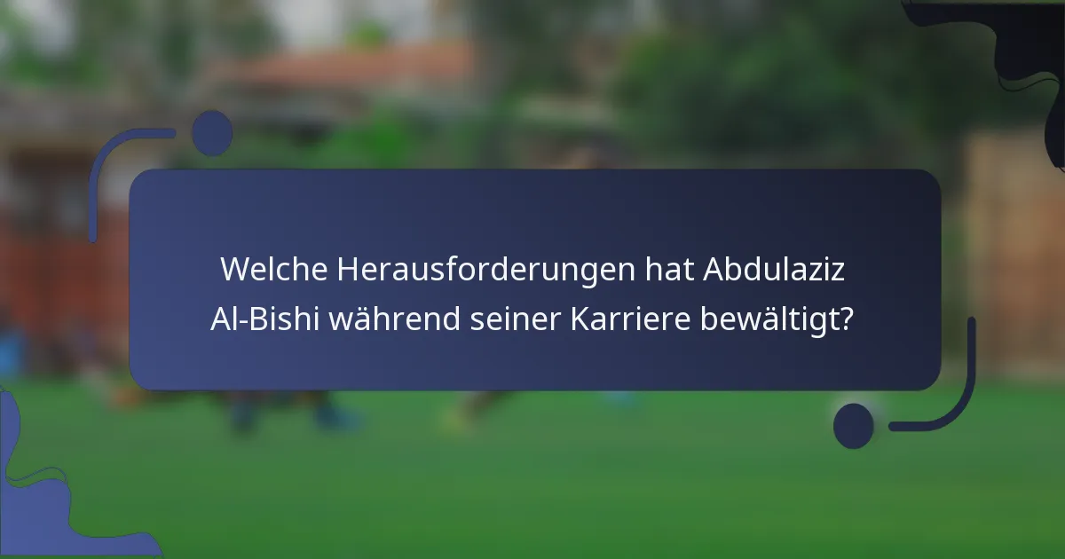 Welche Herausforderungen hat Abdulaziz Al-Bishi während seiner Karriere bewältigt?