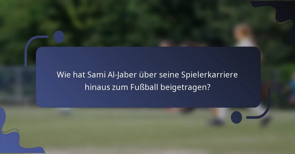 Wie hat Sami Al-Jaber über seine Spielerkarriere hinaus zum Fußball beigetragen?