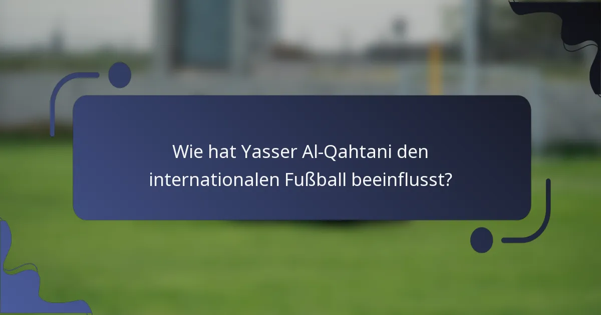 Wie hat Yasser Al-Qahtani den internationalen Fußball beeinflusst?