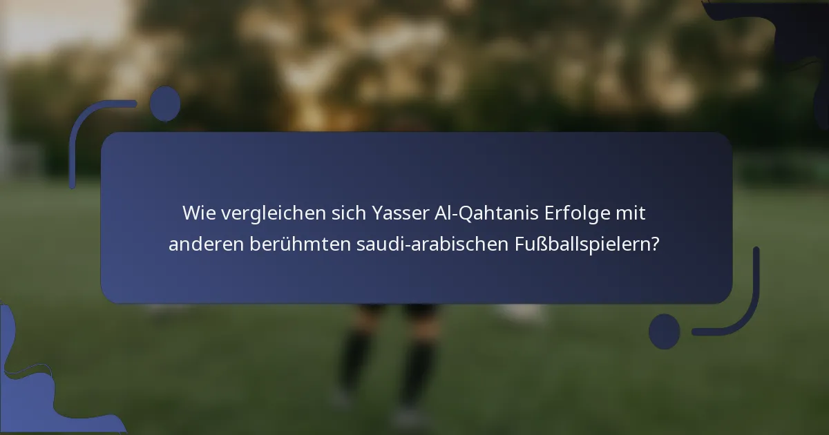 Wie vergleichen sich Yasser Al-Qahtanis Erfolge mit anderen berühmten saudi-arabischen Fußballspielern?